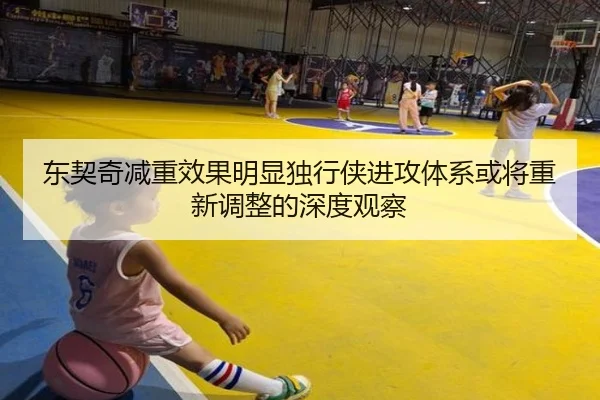 东契奇减重效果明显独行侠进攻体系或将重新调整的深度观察