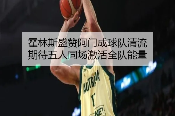 霍林斯盛赞阿门成球队清流 期待五人同场激活全队能量